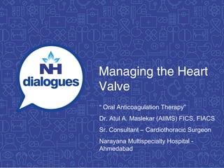 Managing the Heart
Valve
“ Oral Anticoagulation Therapy”
Dr. Atul A. Maslekar (AIIMS) FICS, FIACS
Sr. Consultant – Cardiothoracic Surgeon
Narayana Multispecialty Hospital -
Ahmedabad
 