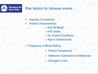Risk factors for Adverse events
• Intensity of treatment
• Patient Characteristics
» H/O GI Bleed
» H/O stroke
» Co morbid Conditions
» Age is controversial
• Frequency of Blood testing
» Patient Compliance
» Additions/ Subtraction of Medicines
» Changes in diet
 
