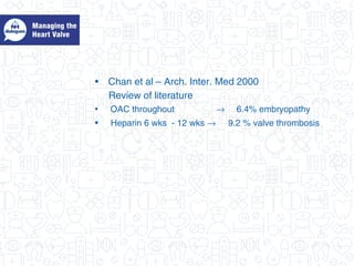 • Chan et al – Arch. Inter. Med 2000
Review of literature
• OAC throughout → 6.4% embryopathy
• Heparin 6 wks - 12 wks → 9.2 % valve thrombosis
 