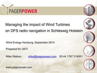 Managing the impact of Wind Turbines
on DFS radio navigation in Schleswig Holstein
Wind Energy Hamburg, September 2014
Prepared for UKTI
Mike Watson mike@pagerpower.com 00 44 1787 319001
www.pagerpower.com
 