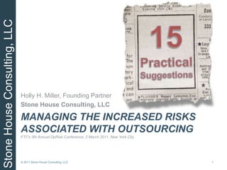 15 PracticalSuggestions Managing the increased risks associated with outsourcingFTF’s 5th Annual OpRisk Conference, 2 March 2011, New York City Holly H. Miller, Founding Partner Stone House Consulting, LLC 1 © 2011 Stone House Consulting, LLC 