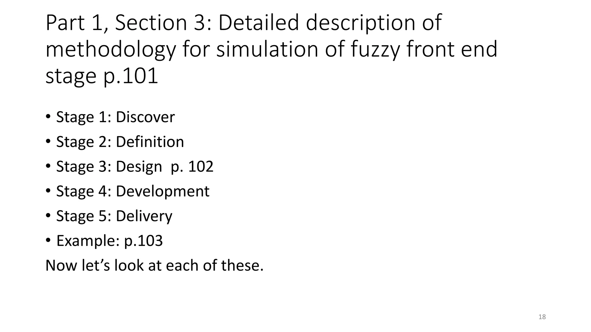 Part 1, Section 3: Detailed description of
methodology for simulation of fuzzy front end
stage p.101
• Stage 1: Discover
• Stage 2: Definition
• Stage 3: Design p. 102
• Stage 4: Development
• Stage 5: Delivery
• Example: p.103
Now let’s look at each of these.
18
 