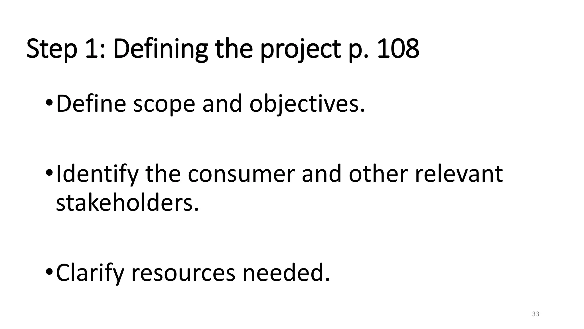 Step 1: Defining the project p. 108
•Define scope and objectives.
•Identify the consumer and other relevant
stakeholders.
•Clarify resources needed.
33
 