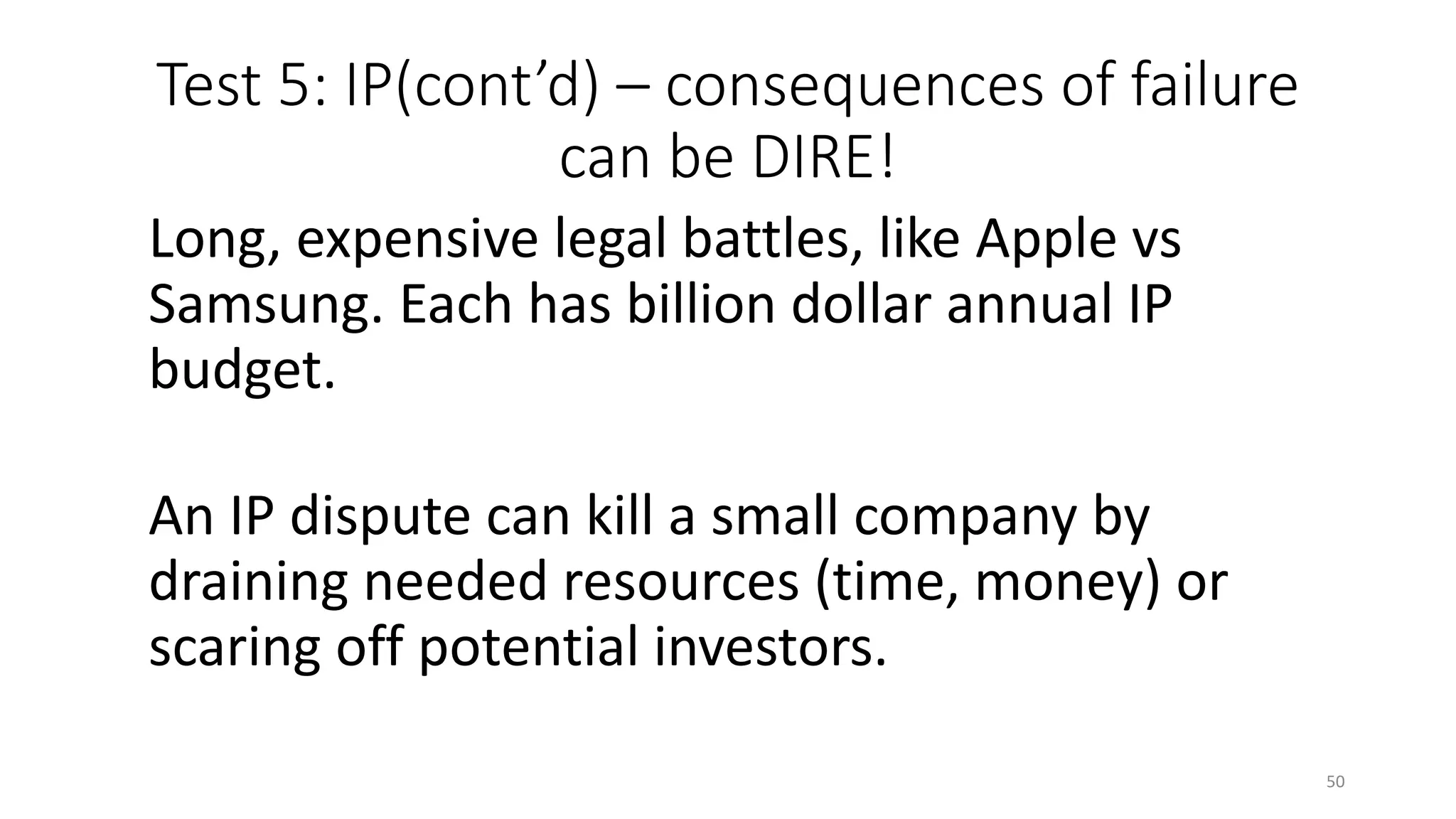 Test 5: IP(cont’d) – consequences of failure
can be DIRE!
Long, expensive legal battles, like Apple vs
Samsung. Each has billion dollar annual IP
budget.
An IP dispute can kill a small company by
draining needed resources (time, money) or
scaring off potential investors.
50
 