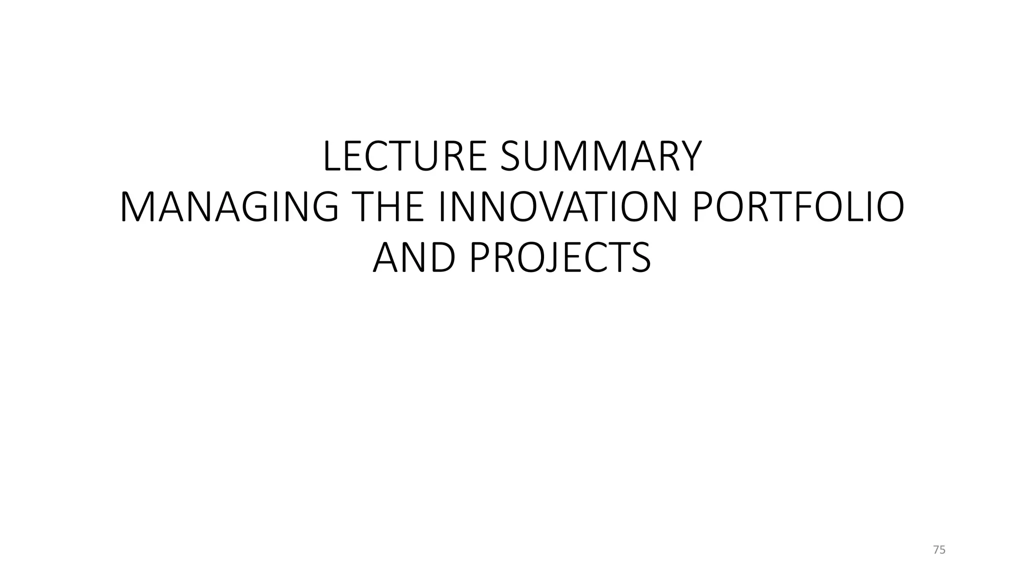 LECTURE SUMMARY
MANAGING THE INNOVATION PORTFOLIO
AND PROJECTS
75
 
