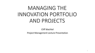 MANAGING THE
INNOVATION PORTFOLIO
AND PROJECTS
Cliff Wachtel
Project Management Lecture Presentation
1
 