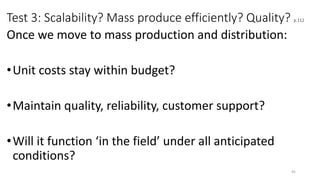 Test 3: Scalability? Mass produce efficiently? Quality? p.112
Once we move to mass production and distribution:
•Unit costs stay within budget?
•Maintain quality, reliability, customer support?
•Will it function ‘in the field’ under all anticipated
conditions?
45
 