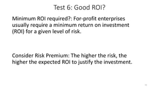 Test 6: Good ROI?
Minimum ROI required?: For-profit enterprises
usually require a minimum return on investment
(ROI) for a given level of risk.
Consider Risk Premium: The higher the risk, the
higher the expected ROI to justify the investment.
53
 