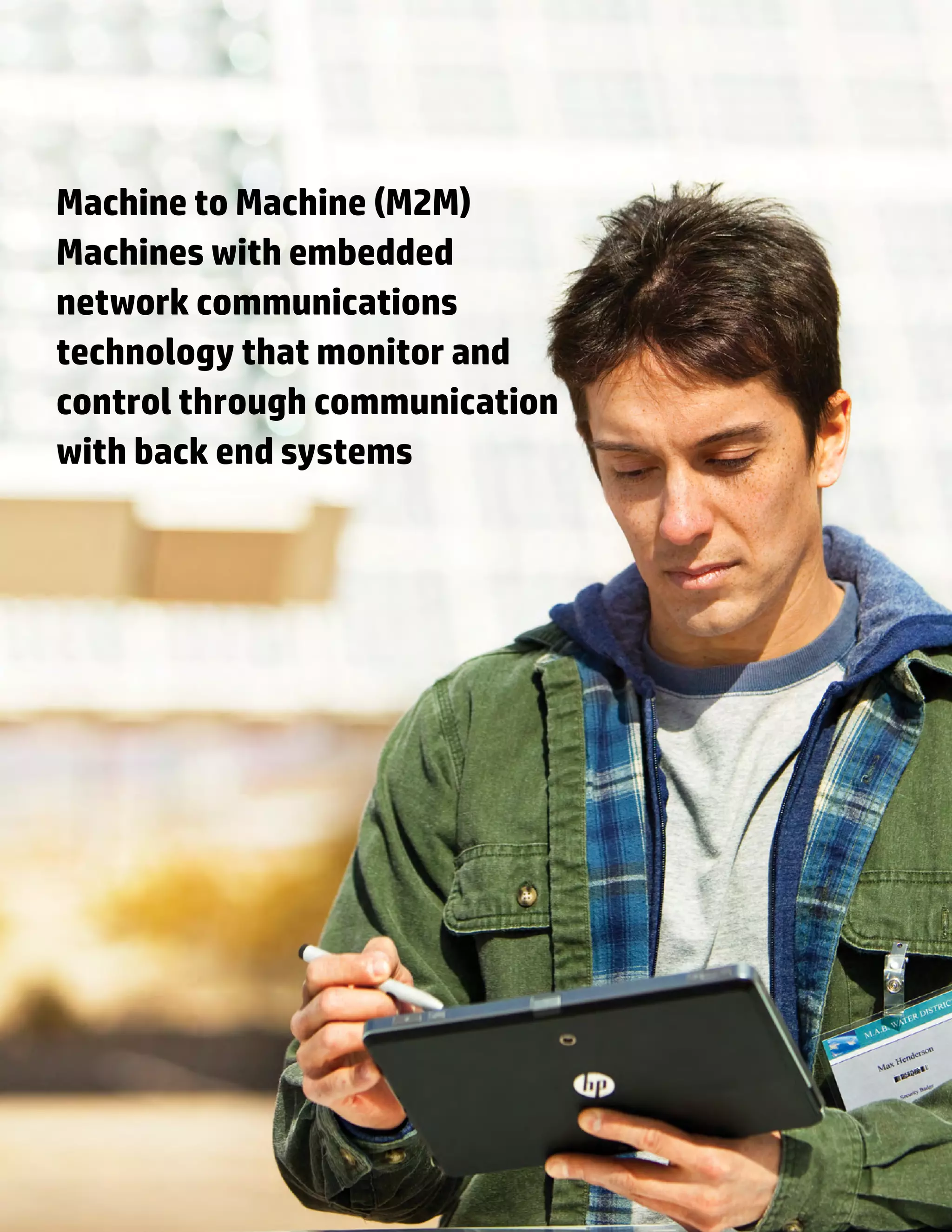 Machine to Machine (M2M)
Machines with embedded
network communications
technology that monitor and
control through communication
with back end systems
 