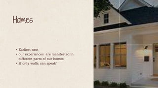 Homes
• Earliest nest
• our experiences are manifested in
different parts of our homes
• :if only walls, can speak”
 