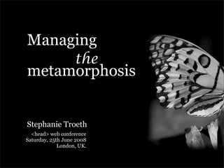 Managing
                   the
metamorphosis


Stephanie Troeth
  <head> web conference
Saturday, 25th June 2008
             London, UK.
 