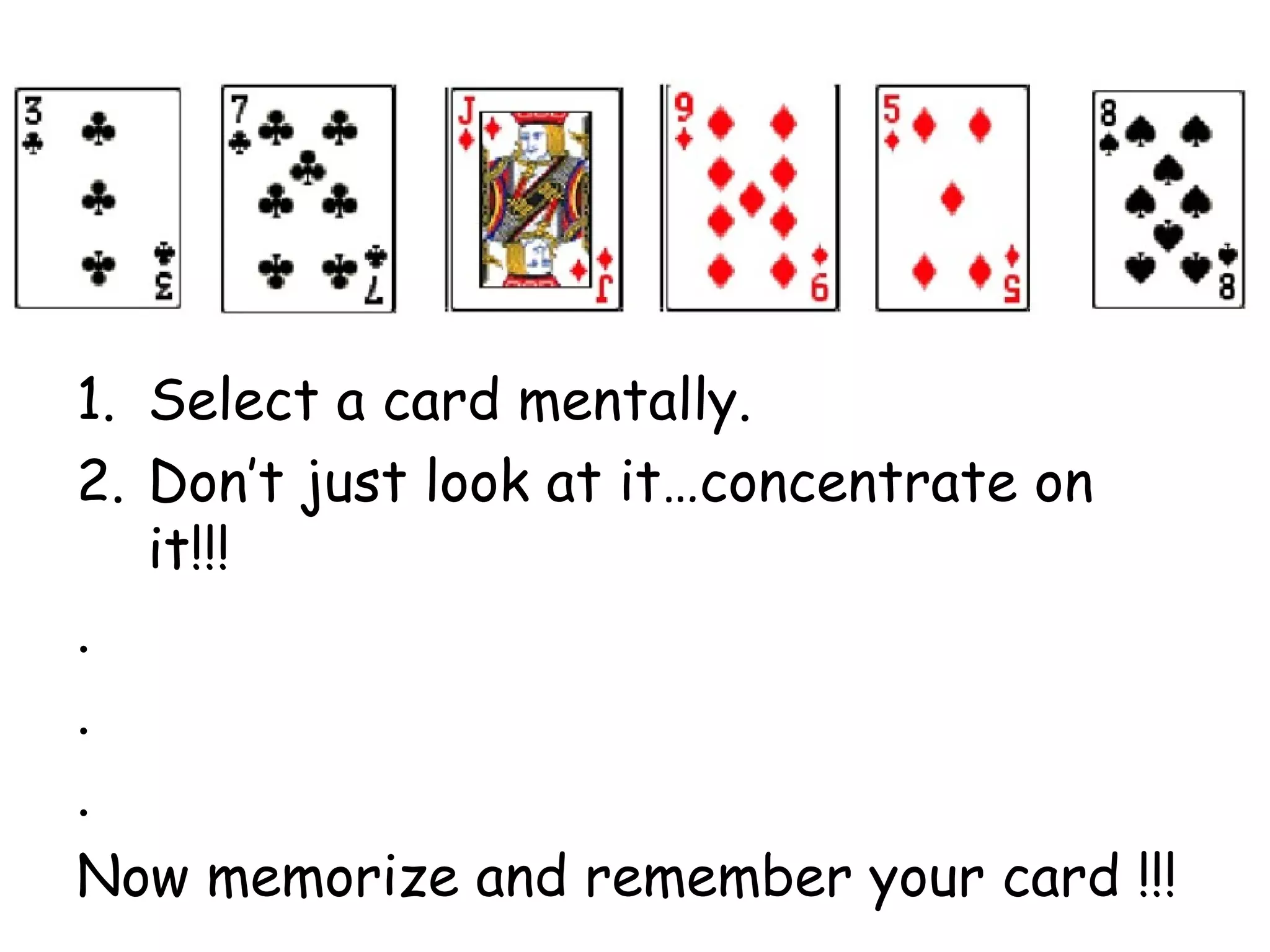 1. Select a card mentally.
2. Don’t just look at it…concentrate on
it!!!
.
.
.
Now memorize and remember your card !!!
 