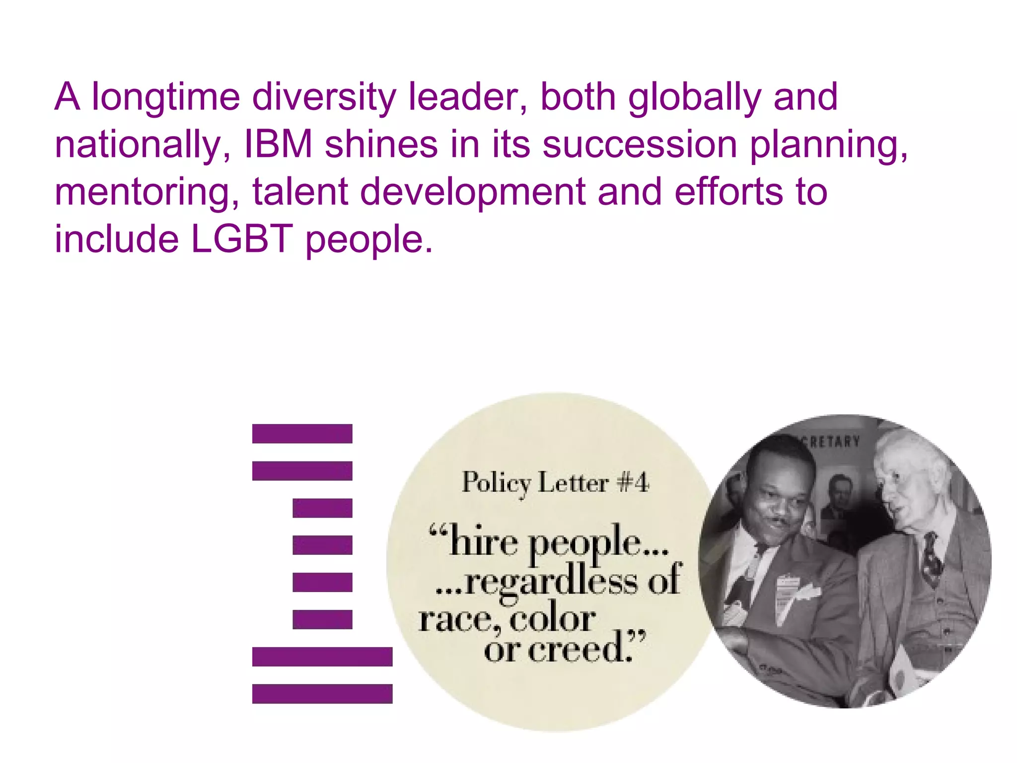 A longtime diversity leader, both globally and
nationally, IBM shines in its succession planning,
mentoring, talent development and efforts to
include LGBT people.
 