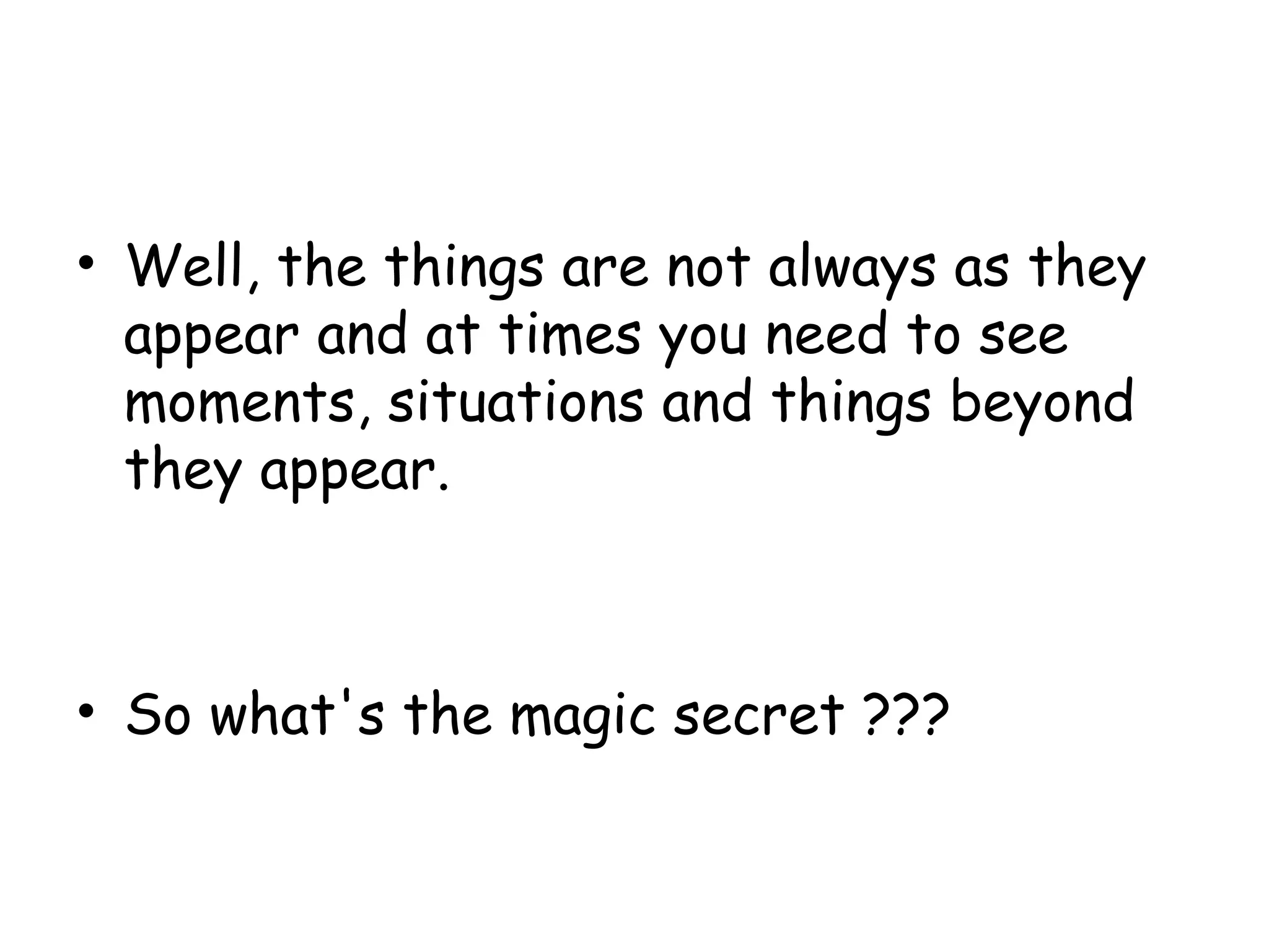• Well, the things are not always as they
appear and at times you need to see
moments, situations and things beyond
they appear.
• So what's the magic secret ???
 