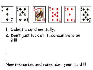 1. Select a card mentally.
2. Don’t just look at it…concentrate on
it!!!
.
.
.
Now memorize and remember your card !!!
 