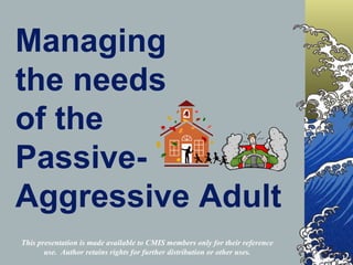 Managing
the needs
of the
Passive-
Aggressive Adult
This presentation is made available to CMIS members only for their reference
       use. Author retains rights for further distribution or other uses.
 