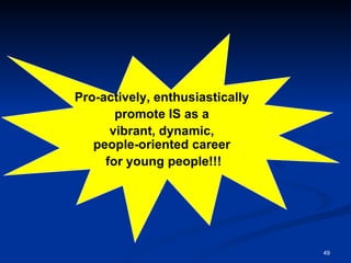 Pro-actively, enthusiastically  promote IS as a  vibrant, dynamic,  people-oriented career  for young people!!! 