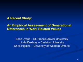 A Recent Study: An Empirical Assessment of Generational Differences in Work Related Values Sean Lyons – St. Francis Xavier University Linda Duxbury – Carleton University Chris Higgins – University of Western Ontario 