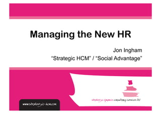 Managing the New HR
                              Jon Ingham
    “Strategic HCM” / “Social Advantage”
 