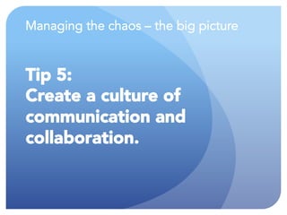 Managing the chaos – the big picture
Tip 5:
Create a culture of
communication and
collaboration.
 