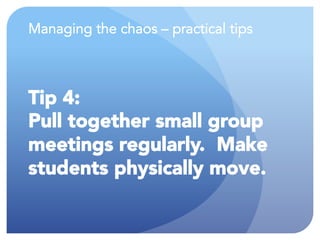 Managing the chaos – practical tips
Tip 4:
Pull together small group
meetings regularly. Make
students physically move.
 