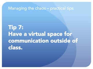 Managing the chaos – practical tips
Tip 7:
Have a virtual space for
communication outside of
class.
 