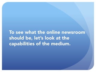 To see what the online newsroom should be,
let’s look at the capabilities of the medium.
 