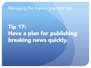 Managing the chaos – practical tips
Tip 17:
Have a plan for publishing
breaking news quickly.
 