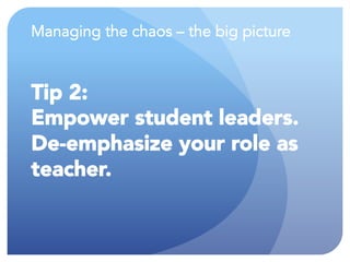 Managing the chaos – the big picture
Tip 2:
Empower student leaders.
De-emphasize your role as
teacher.
 