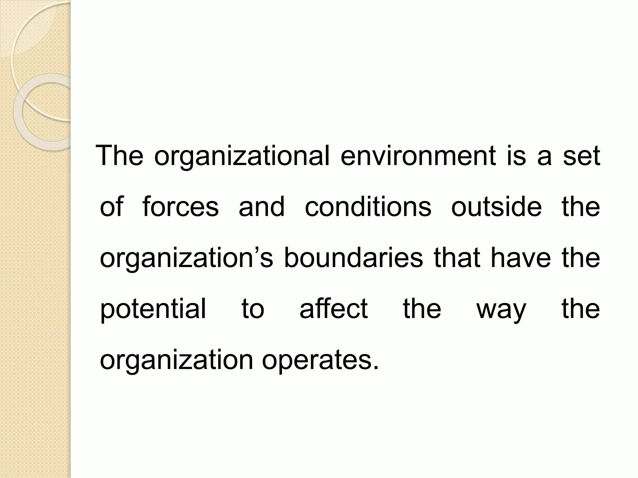 The organizational environment is a set
of forces and conditions outside the
organization’s boundaries that have the
potential to affect the way the
organization operates.