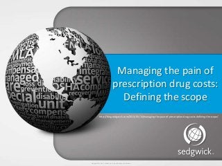 Sedgwick © 2013 Confidential – Do not disclose or distribute.
Managing the pain of
prescription drug costs:
Defining the scope
http://blog.sedgwick.com/2013/05/14/managing-the-pain-of-prescription-drug-costs-defining-the-scope/
 