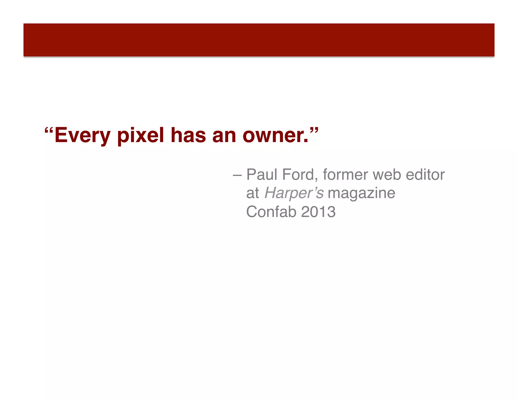 “Every pixel has an owner.”
– Paul Ford, former web editor  
at Harper’s magazine 
Confab 2013
 