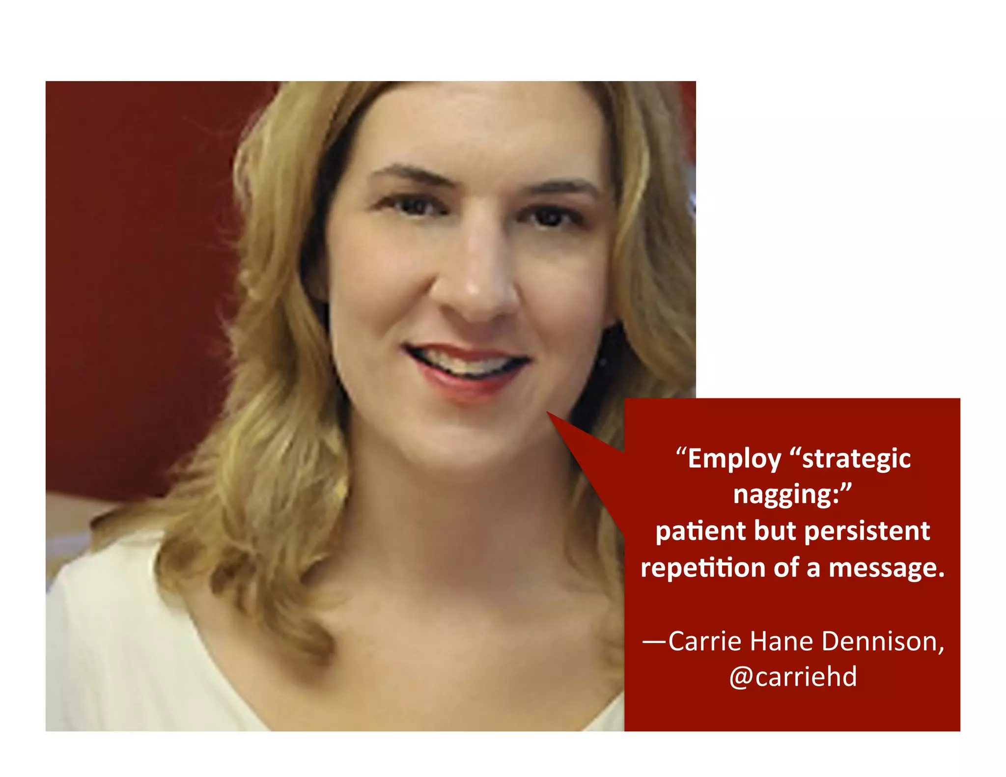 “Employ	
  “strategic	
  
nagging:”	
  	
  
pa*ent	
  but	
  persistent	
  
repe**on	
  of	
  a	
  message.	
  
	
  
—Carrie	
  Hane	
  Dennison,	
  
@carriehd	
  
 