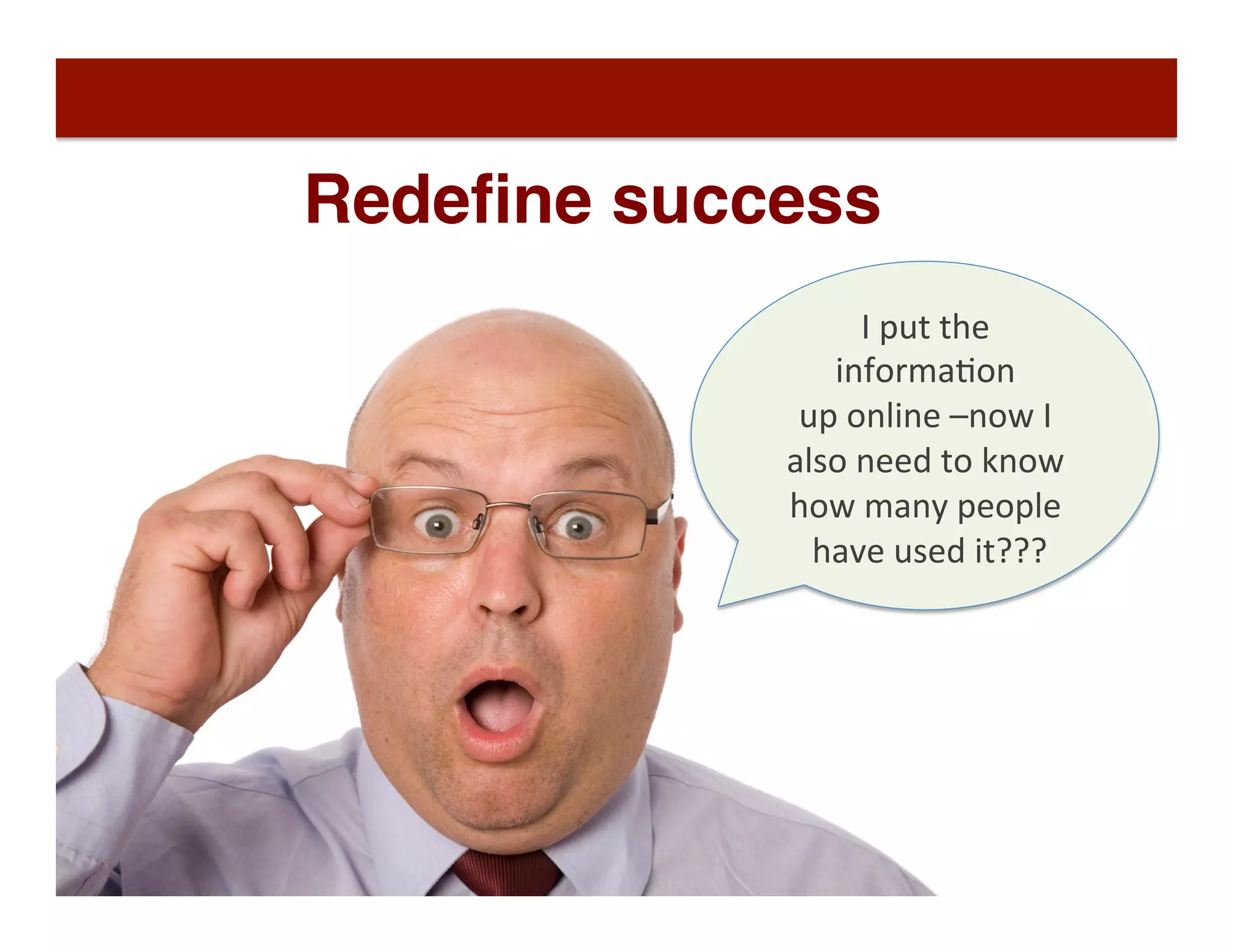 I	
  put	
  the	
  
informaDon	
  	
  
up	
  online	
  –now	
  I	
  	
  
also	
  need	
  to	
  know	
  	
  
how	
  many	
  people	
  
	
  have	
  used	
  it???	
  
Redeﬁne success
 