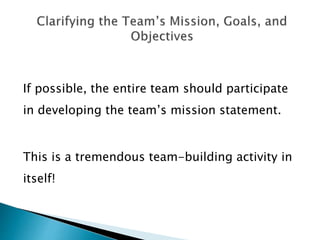 If possible, the entire team should participate
in developing the team’s mission statement.
This is a tremendous team-building activity in
itself!
 