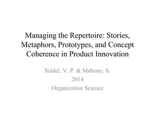 Managing the Repertoire: Stories,
Metaphors, Prototypes, and Concept
Coherence in Product Innovation
Seidel, V. P. & Mahony, S.
2014
Organization Science
 