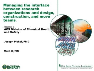 Managing the interface
between research
organizations and design,
construction, and move
teams.
Presented to
ACS Division of Chemical Health
and Safety


Joseph Pickel, Ph.D



March 28, 2012
 