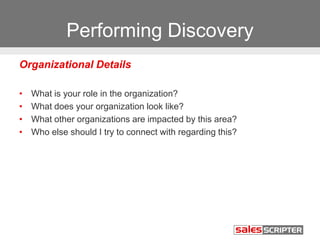 Performing Discovery
Organizational Details
• What is your role in the organization?
• What does your organization look like?
• What other organizations are impacted by this area?
• Who else should I try to connect with regarding this?
 