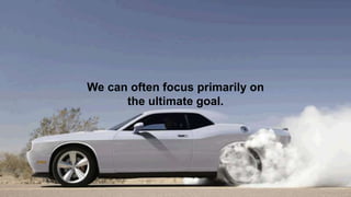 We can often focus primarily on
the ultimate goal.
 