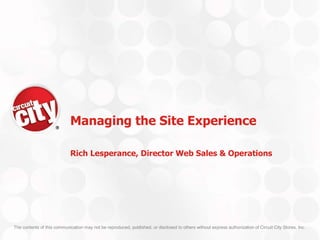 Managing the Site Experience

                             Rich Lesperance, Director Web Sales & Operations




The contents of this communication may not be reproduced, published, or disclosed to others without express authorization of Circuit City Stores, Inc.
 
