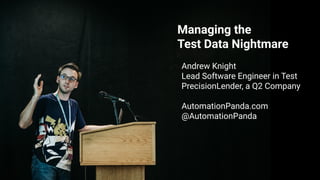 Managing the Test Data Nightmare | QA Summit by Xpanxion | Andrew Knight | @AutomationPanda | AutomationPanda.com
Managing the
Test Data Nightmare
Andrew Knight
Lead Software Engineer in Test
PrecisionLender, a Q2 Company
AutomationPanda.com
@AutomationPanda
 