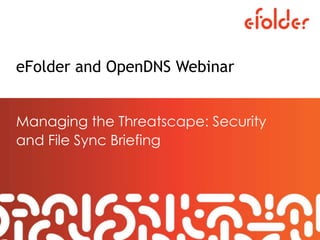 eFolder and OpenDNS Webinar
Managing the Threatscape: Security
and File Sync Briefing
 