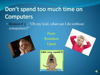  Reason # 3 – “Oh my God, what can I do without
computers!?”
 Panic
 Boredom
 Upset
 