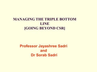 MANAGING THE TRIPLE BOTTOM
LINE
[GOING BEYOND CSR]
Professor Jayashree Sadri
and
Dr Sorab Sadri
 