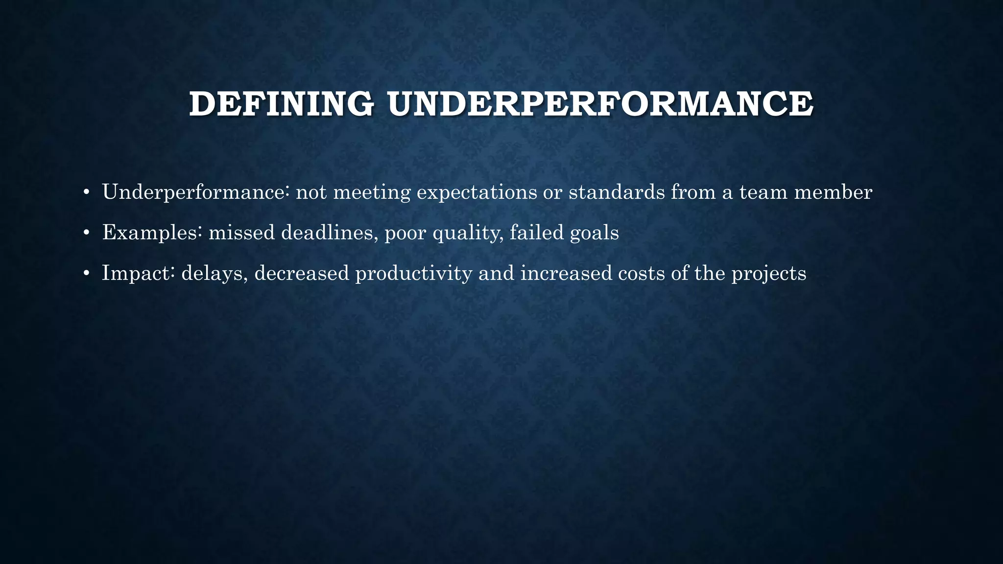 DEFINING UNDERPERFORMANCE
• Underperformance: not meeting expectations or standards from a team member
• Examples: missed deadlines, poor quality, failed goals
• Impact: delays, decreased productivity and increased costs of the projects
 