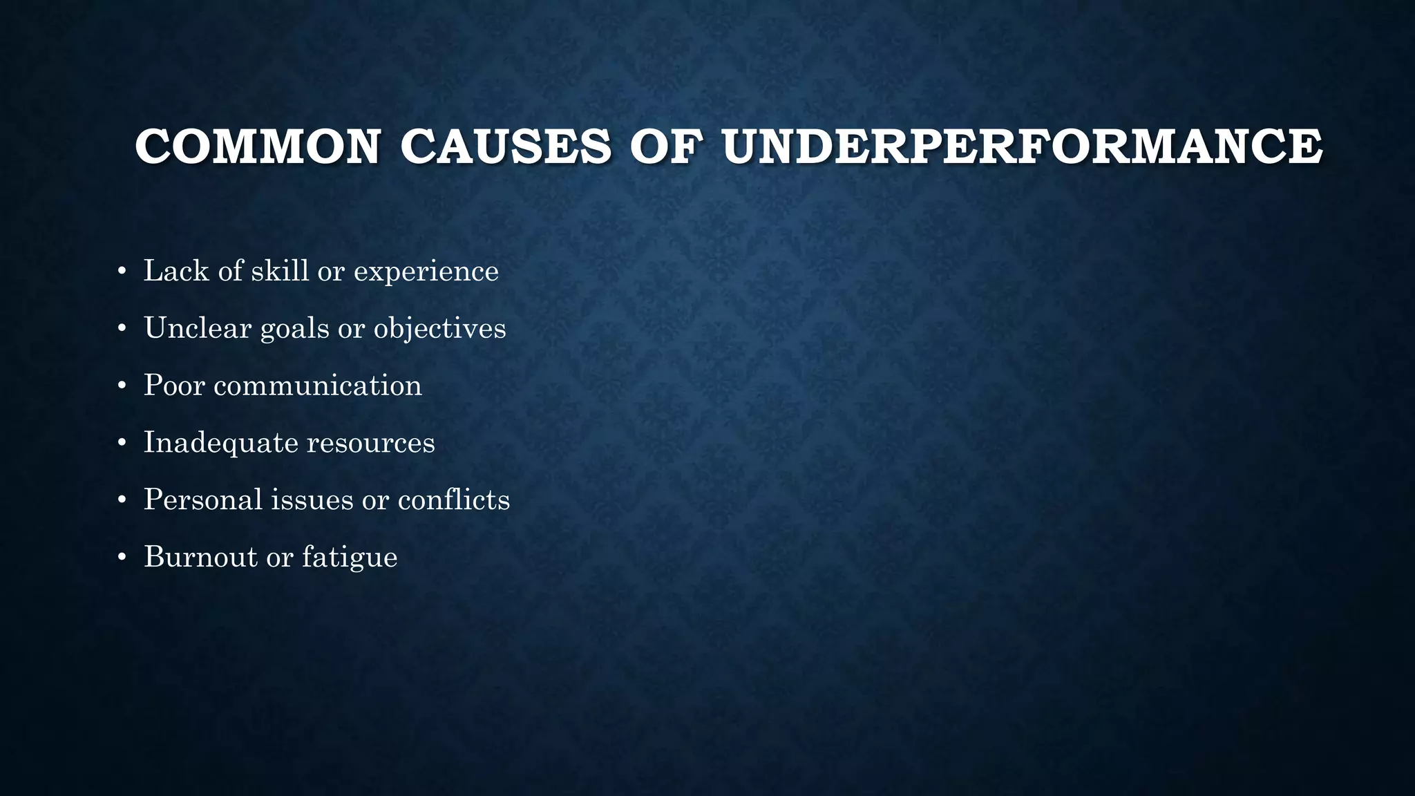 COMMON CAUSES OF UNDERPERFORMANCE
• Lack of skill or experience
• Unclear goals or objectives
• Poor communication
• Inadequate resources
• Personal issues or conflicts
• Burnout or fatigue
 