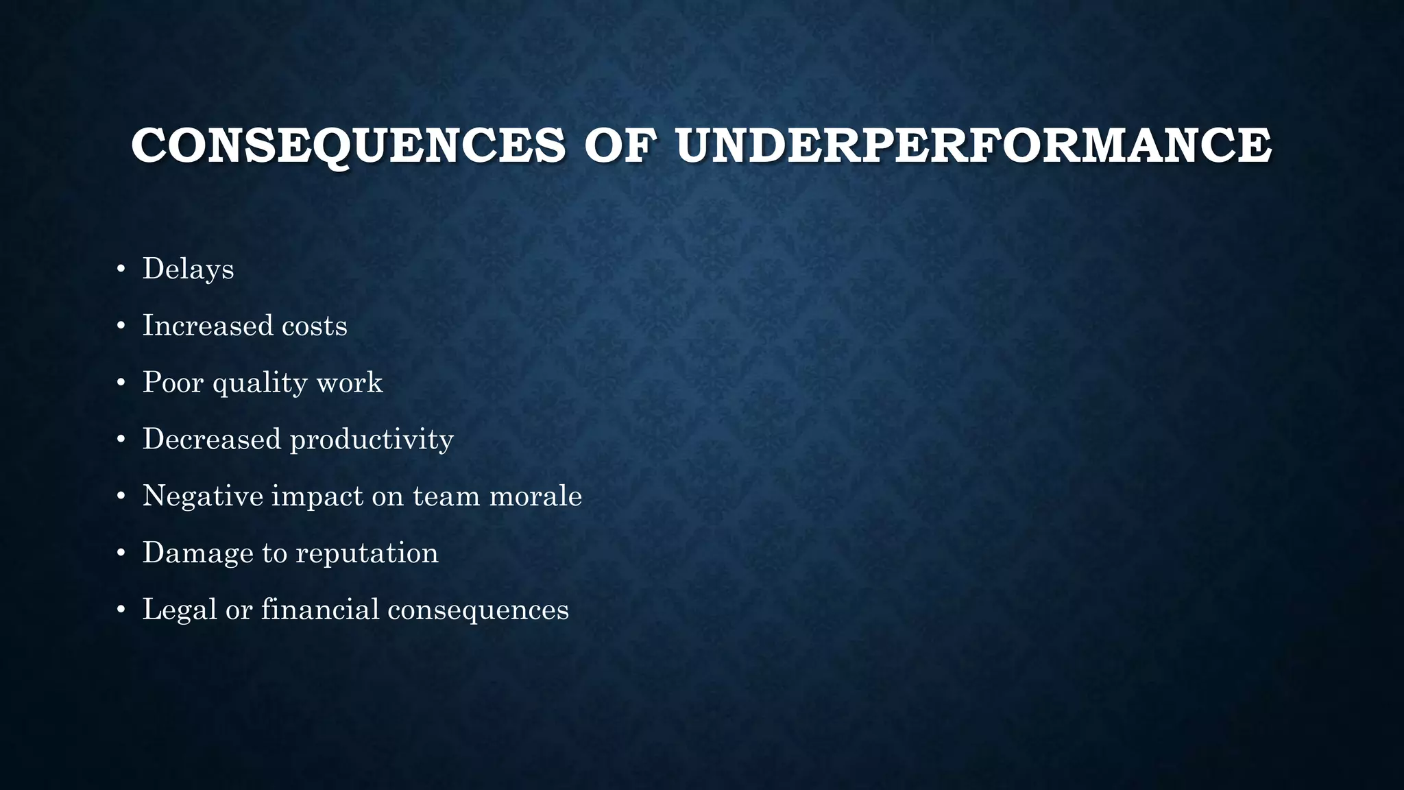 CONSEQUENCES OF UNDERPERFORMANCE
• Delays
• Increased costs
• Poor quality work
• Decreased productivity
• Negative impact on team morale
• Damage to reputation
• Legal or financial consequences
 