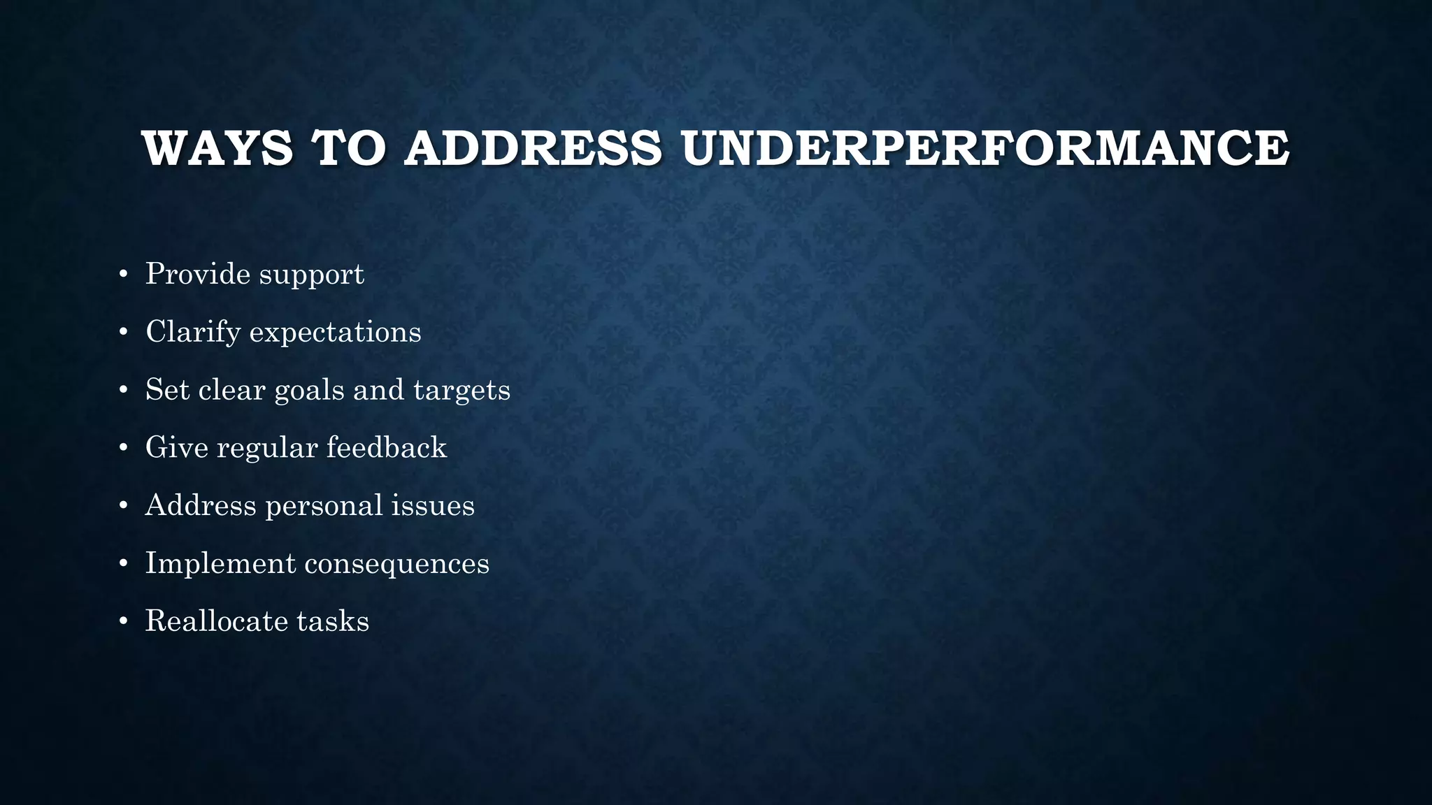 WAYS TO ADDRESS UNDERPERFORMANCE
• Provide support
• Clarify expectations
• Set clear goals and targets
• Give regular feedback
• Address personal issues
• Implement consequences
• Reallocate tasks
 