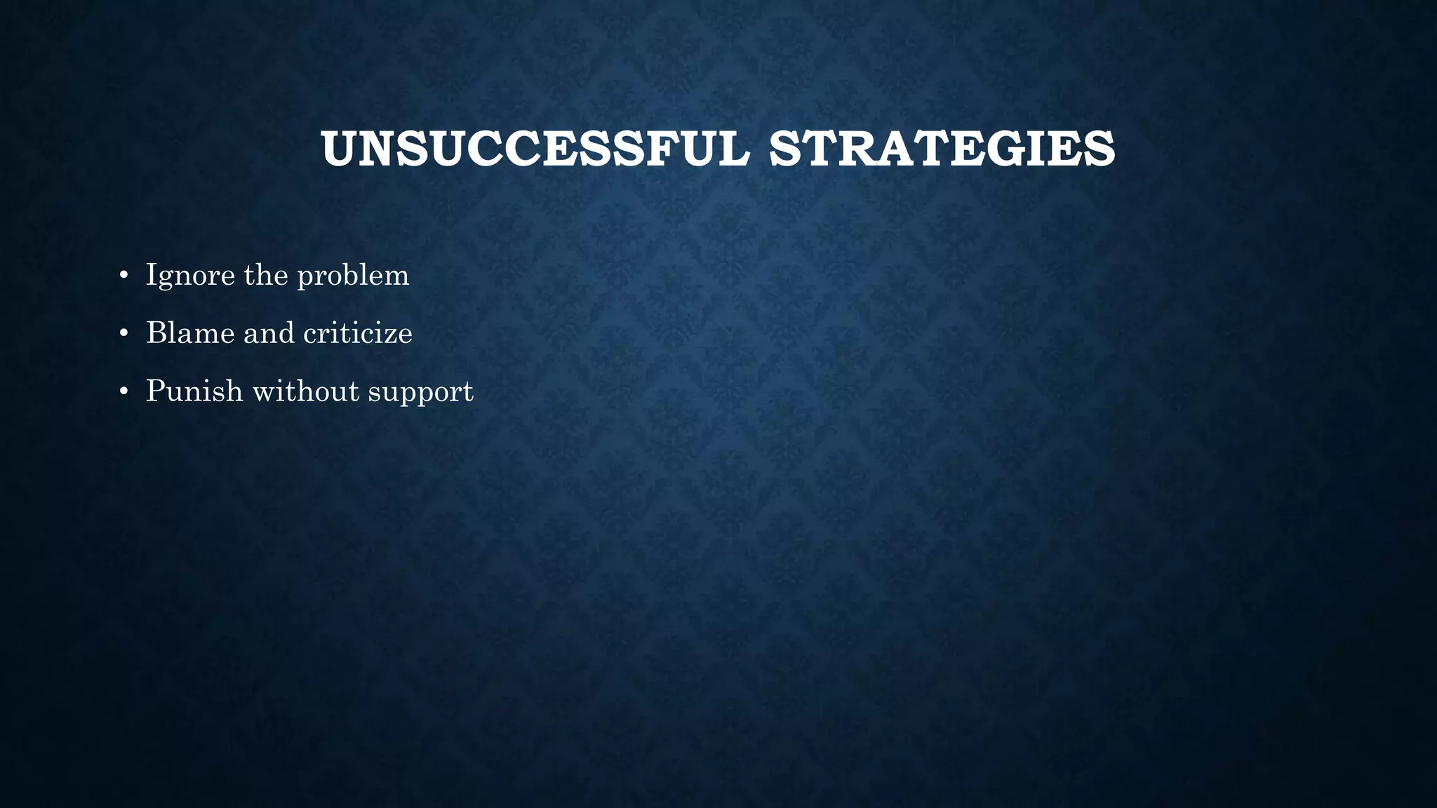 UNSUCCESSFUL STRATEGIES
• Ignore the problem
• Blame and criticize
• Punish without support
 