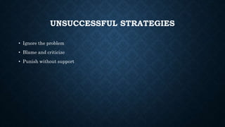 UNSUCCESSFUL STRATEGIES
• Ignore the problem
• Blame and criticize
• Punish without support
 